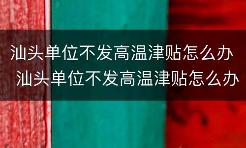 汕头单位不发高温津贴怎么办 汕头单位不发高温津贴怎么办理