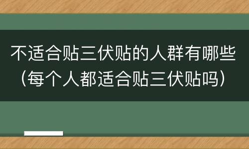 不适合贴三伏贴的人群有哪些（每个人都适合贴三伏贴吗）