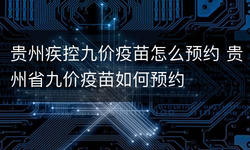 贵州疾控九价疫苗怎么预约 贵州省九价疫苗如何预约