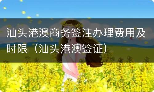 汕头港澳商务签注办理费用及时限（汕头港澳签证）