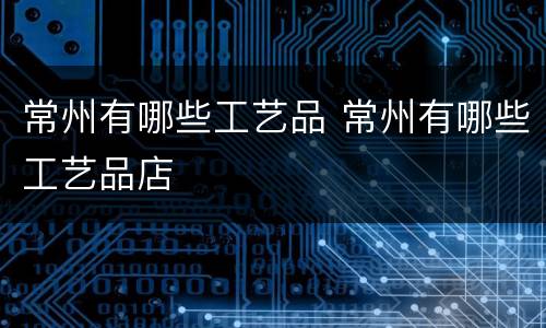 常州有哪些工艺品 常州有哪些工艺品店