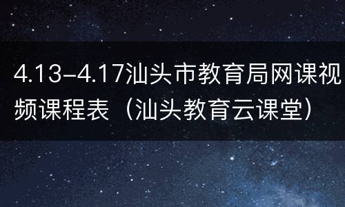 4.13-4.17汕头市教育局网课视频课程表（汕头教育云课堂）