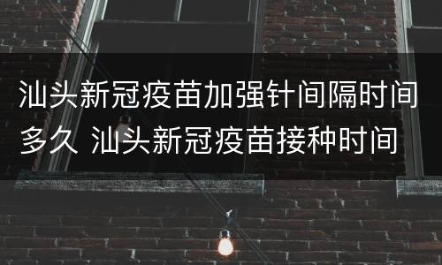 汕头新冠疫苗加强针间隔时间多久 汕头新冠疫苗接种时间