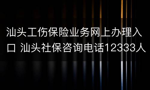 汕头工伤保险业务网上办理入口 汕头社保咨询电话12333人工服务时间