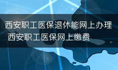 西安职工医保退休能网上办理 西安职工医保网上缴费