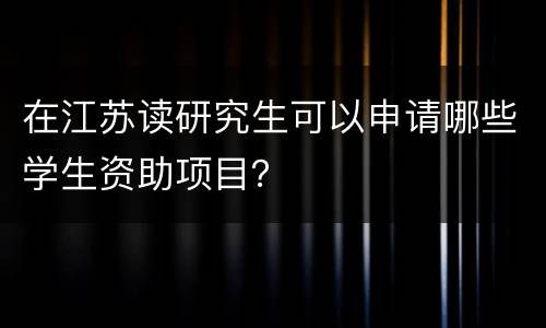 在江苏读研究生可以申请哪些学生资助项目？