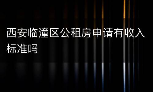 西安临潼区公租房申请有收入标准吗
