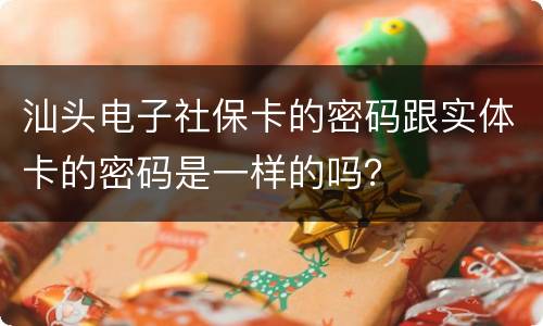 汕头电子社保卡的密码跟实体卡的密码是一样的吗？
