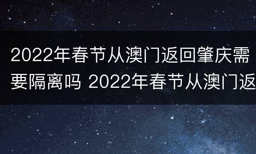 2022年春节从澳门返回肇庆需要隔离吗 2022年春节从澳门返回肇庆需要隔离吗