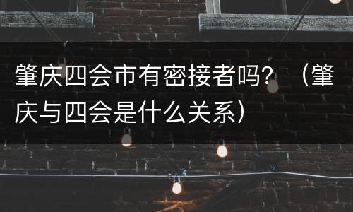 肇庆四会市有密接者吗？（肇庆与四会是什么关系）
