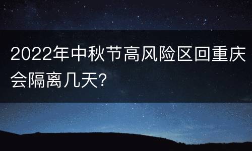 2022年中秋节高风险区回重庆会隔离几天？