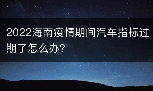 2022海南疫情期间汽车指标过期了怎么办？