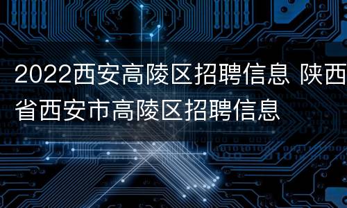 2022西安高陵区招聘信息 陕西省西安市高陵区招聘信息
