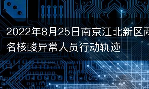 2022年8月25日南京江北新区两名核酸异常人员行动轨迹