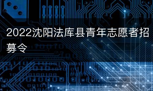 2022沈阳法库县青年志愿者招募令