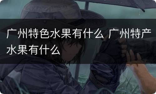 广州特色水果有什么 广州特产水果有什么