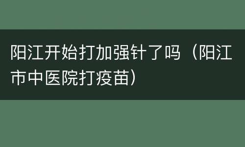 阳江开始打加强针了吗（阳江市中医院打疫苗）