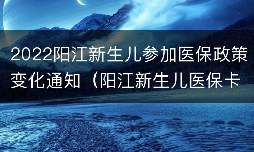 2022阳江新生儿参加医保政策变化通知（阳江新生儿医保卡办理流程）