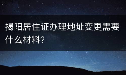揭阳居住证办理地址变更需要什么材料？