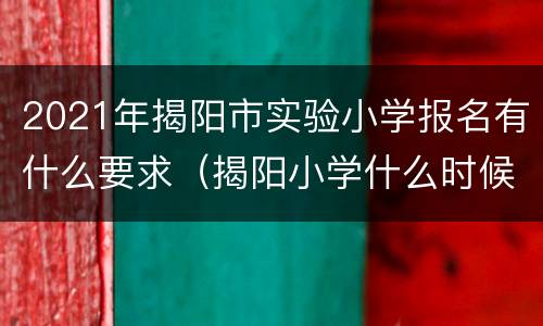 2021年揭阳市实验小学报名有什么要求（揭阳小学什么时候报名）