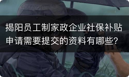 揭阳员工制家政企业社保补贴申请需要提交的资料有哪些？