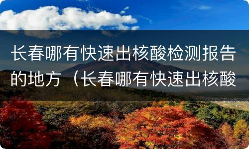 长春哪有快速出核酸检测报告的地方（长春哪有快速出核酸检测报告的地方呀）