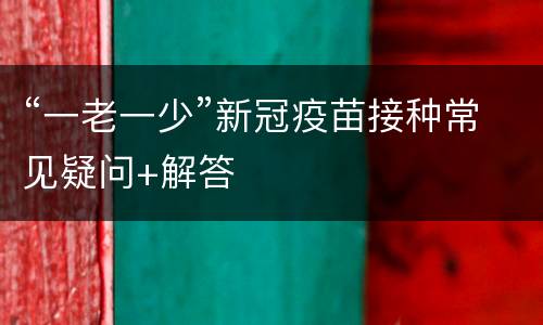“一老一少”新冠疫苗接种常见疑问+解答