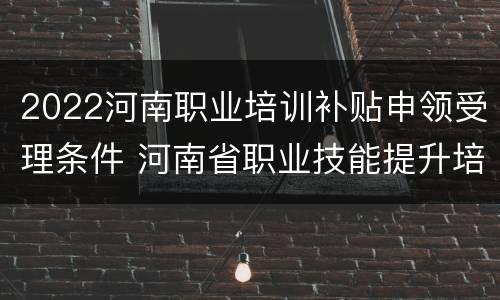 2022河南职业培训补贴申领受理条件 河南省职业技能提升培训补贴申领管理信息系统