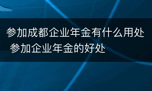 参加成都企业年金有什么用处 参加企业年金的好处