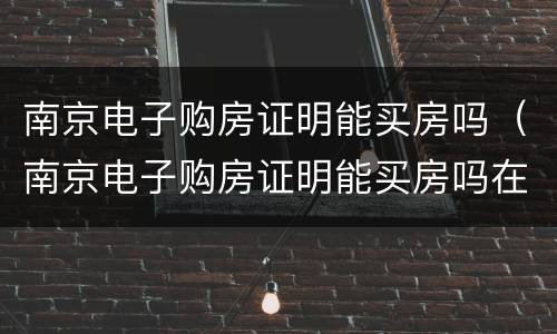 南京电子购房证明能买房吗（南京电子购房证明能买房吗在哪里开）