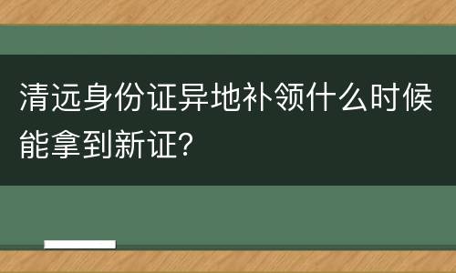 清远身份证异地补领什么时候能拿到新证？