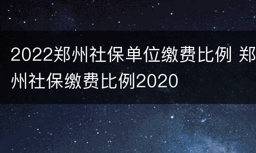 2022郑州社保单位缴费比例 郑州社保缴费比例2020