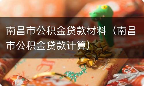 南昌市公积金贷款材料（南昌市公积金贷款计算）