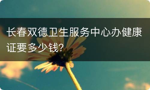 长春双德卫生服务中心办健康证要多少钱？