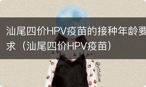 汕尾四价HPV疫苗的接种年龄要求（汕尾四价HPV疫苗）