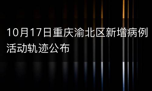 10月17日重庆渝北区新增病例活动轨迹公布