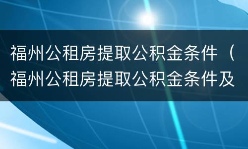 福州公租房提取公积金条件（福州公租房提取公积金条件及流程）
