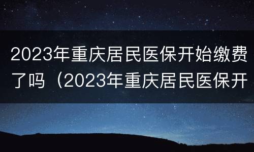 2023年重庆居民医保开始缴费了吗（2023年重庆居民医保开始缴费了吗怎么交）