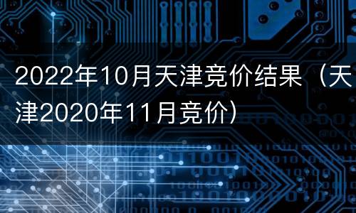 2022年10月天津竞价结果（天津2020年11月竞价）