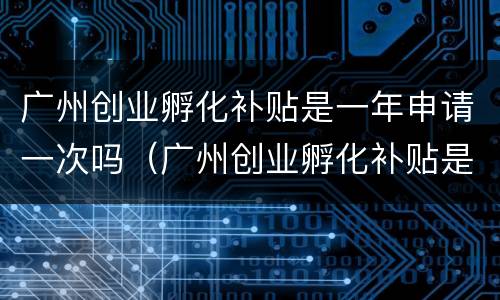 广州创业孵化补贴是一年申请一次吗（广州创业孵化补贴是一年申请一次吗）