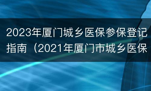 2023年厦门城乡医保参保登记指南（2021年厦门市城乡医保缴费基数）