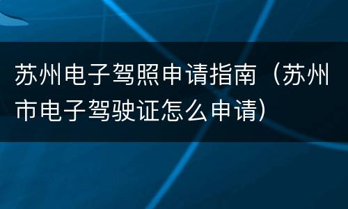 苏州电子驾照申请指南（苏州市电子驾驶证怎么申请）