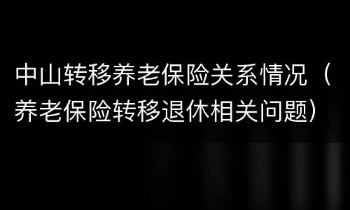 中山转移养老保险关系情况（养老保险转移退休相关问题）