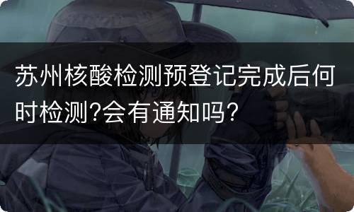 苏州核酸检测预登记完成后何时检测?会有通知吗?