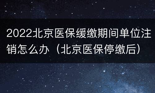 2022北京医保缓缴期间单位注销怎么办（北京医保停缴后）