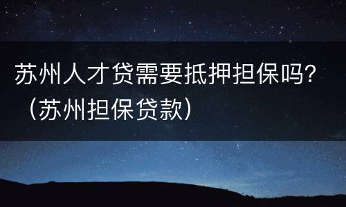 苏州人才贷需要抵押担保吗？（苏州担保贷款）