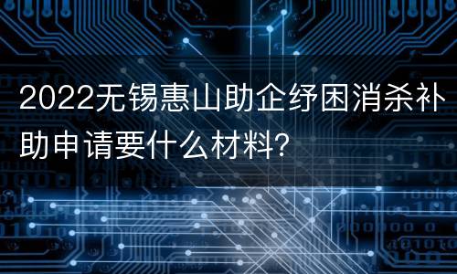 2022无锡惠山助企纾困消杀补助申请要什么材料？