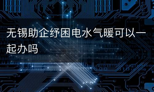 无锡助企纾困电水气暖可以一起办吗