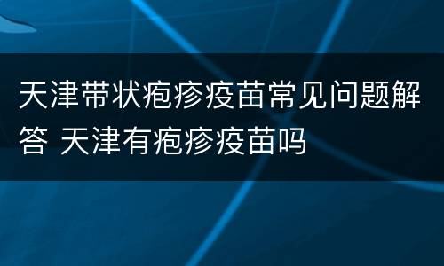 天津带状疱疹疫苗常见问题解答 天津有疱疹疫苗吗