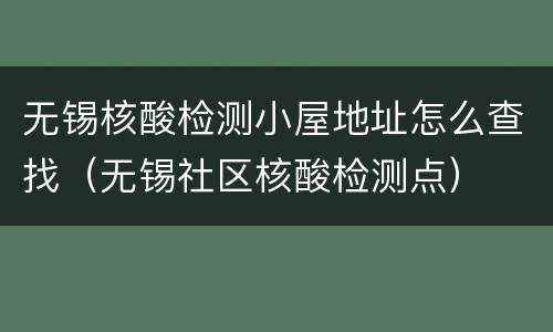 无锡核酸检测小屋地址怎么查找（无锡社区核酸检测点）